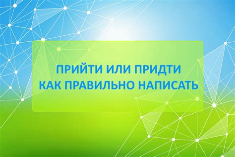 Как использовать правильно глагол "придти"