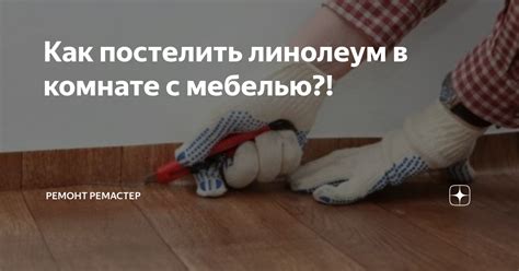 Как произвести укладку линолеума в комнате с мебелью без лишних хлопот