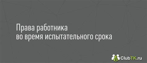 Права и обязанности работника во время испытательного срока